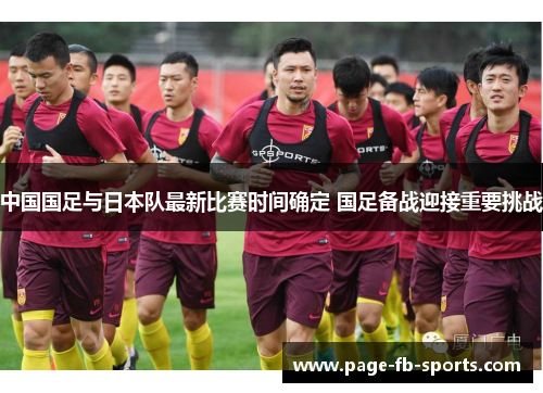 中国国足与日本队最新比赛时间确定 国足备战迎接重要挑战