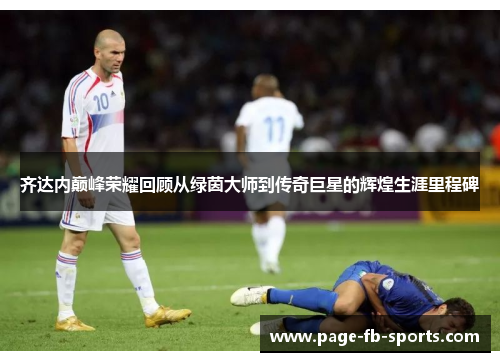 齐达内巅峰荣耀回顾从绿茵大师到传奇巨星的辉煌生涯里程碑 齐达内巅峰荣耀回顾从绿茵大师到传奇巨星的辉煌生涯里程碑