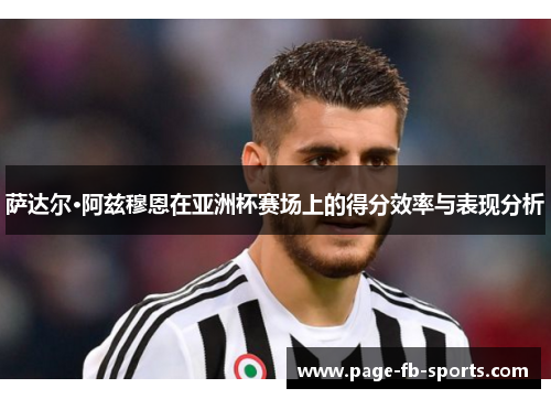 萨达尔·阿兹穆恩在亚洲杯赛场上的得分效率与表现分析