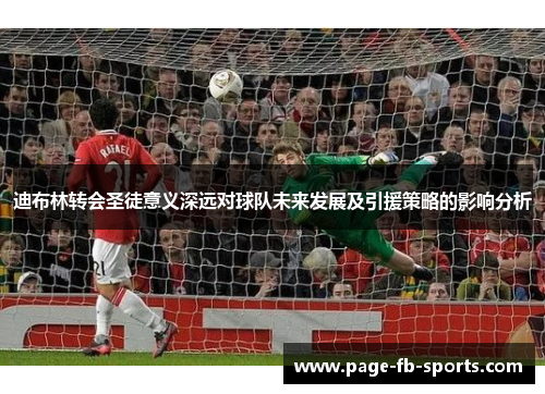 迪布林转会圣徒意义深远对球队未来发展及引援策略的影响分析 迪布林转会圣徒意义深远对球队未来发展及引援策略的影响分析