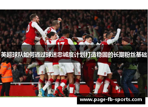 英超球队如何通过球迷忠诚度计划打造稳固的长期粉丝基础 英超球队如何通过球迷忠诚度计划打造稳固的长期粉丝基础