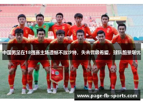 中国男足在18强赛主场遗憾不敌沙特,失去晋级希望,球队前景堪忧 中国男足在18强赛主场遗憾不敌沙特,失去晋级希望,球队前景堪忧