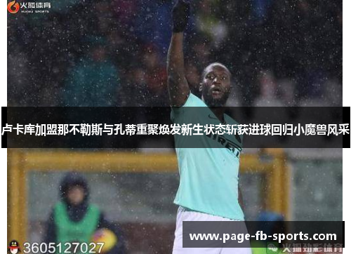 卢卡库加盟那不勒斯与孔蒂重聚焕发新生状态斩获进球回归小魔兽风采 卢卡库加盟那不勒斯与孔蒂重聚焕发新生状态斩获进球回归小魔兽风采