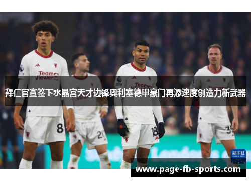 拜仁官宣签下水晶宫天才边锋奥利塞德甲豪门再添速度创造力新武器