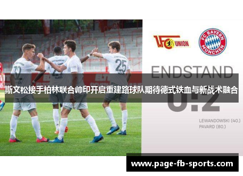 斯文松接手柏林联合帅印开启重建路球队期待德式铁血与新战术融合 斯文松接手柏林联合帅印开启重建路球队期待德式铁血与新战术融合