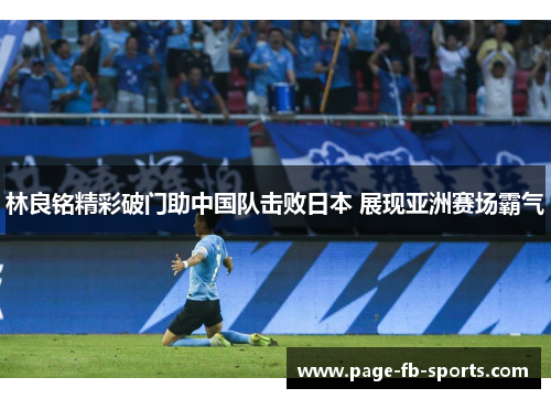 林良铭精彩破门助中国队击败日本 展现亚洲赛场霸气
