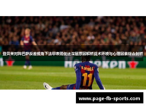 登贝莱对阵巴萨反差视角下法甲表现低迷深层原因解析战术环境与心理因素综合剖析 登贝莱对阵巴萨反差视角下法甲表现低迷深层原因解析战术环境与心理因素综合剖析