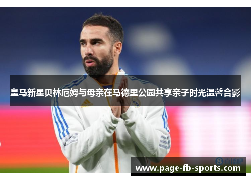 皇马新星贝林厄姆与母亲在马德里公园共享亲子时光温馨合影 皇马新星贝林厄姆与母亲在马德里公园共享亲子时光温馨合影