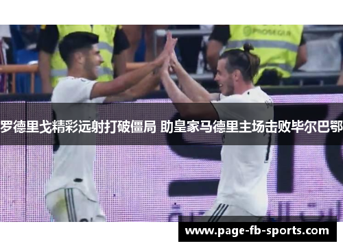 罗德里戈精彩远射打破僵局 助皇家马德里主场击败毕尔巴鄂