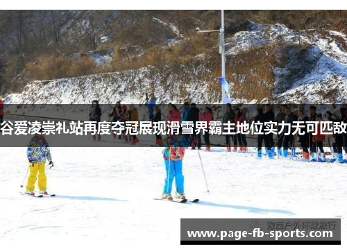 谷爱凌崇礼站再度夺冠展现滑雪界霸主地位实力无可匹敌