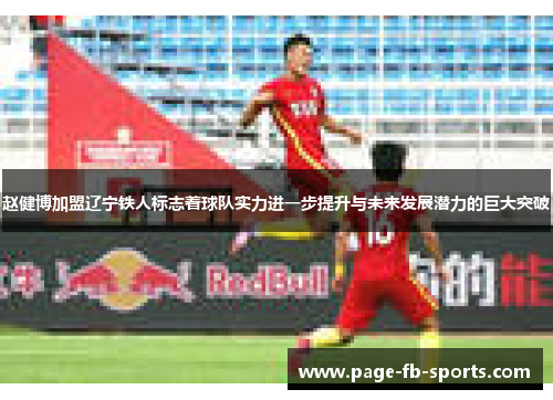 赵健博加盟辽宁铁人标志着球队实力进一步提升与未来发展潜力的巨大突破