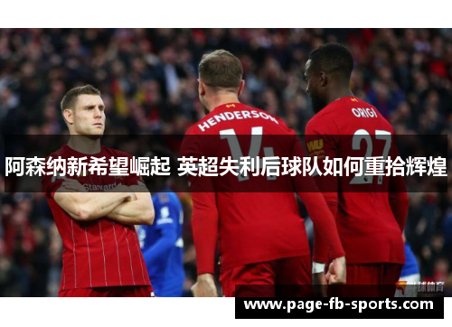 阿森纳新希望崛起 英超失利后球队如何重拾辉煌