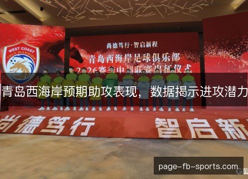 青岛西海岸预期助攻表现,数据揭示进攻潜力 青岛西海岸预期助攻表现,数据揭示进攻潜力