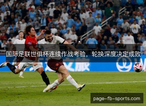 国际足联世俱杯连续作战考验,轮换深度决定成败 国际足联世俱杯连续作战考验,轮换深度决定成败