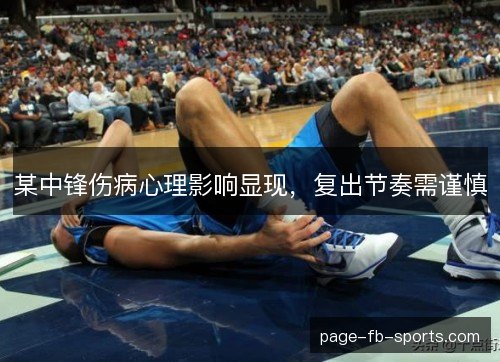 某中锋伤病心理影响显现，复出节奏需谨慎